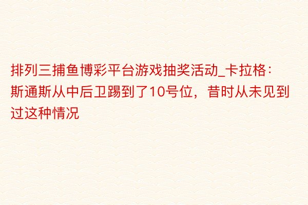 排列三捕鱼博彩平台游戏抽奖活动_卡拉格：斯通斯从中后卫踢到了10号位，昔时从未见到过这种情况