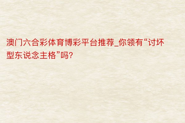 澳门六合彩体育博彩平台推荐_你领有“讨坏型东说念主格”吗？