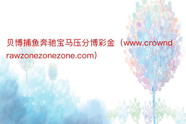 贝博捕鱼奔驰宝马压分博彩金（www.crowndrawzonezonezone.com）