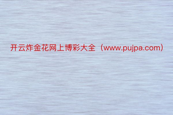 开云炸金花网上博彩大全（www.pujpa.com）