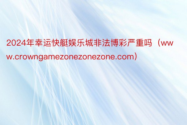 2024年幸运快艇娱乐城非法博彩严重吗（www.crowngamezonezonezone.com）