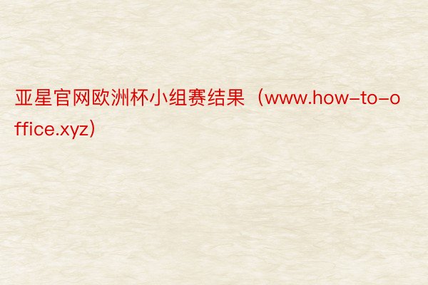亚星官网欧洲杯小组赛结果（www.how-to-office.xyz）