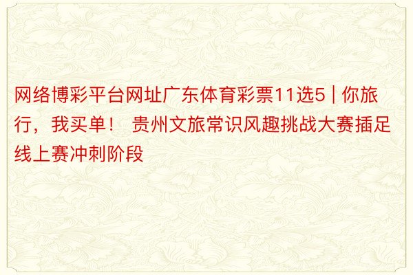 网络博彩平台网址广东体育彩票11选5 | 你旅行，我买单！ 贵州文旅常识风趣挑战大赛插足线上赛冲刺阶段