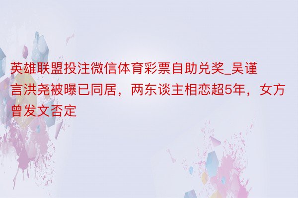 英雄联盟投注微信体育彩票自助兑奖_吴谨言洪尧被曝已同居，两东谈主相恋超5年，女方曾发文否定