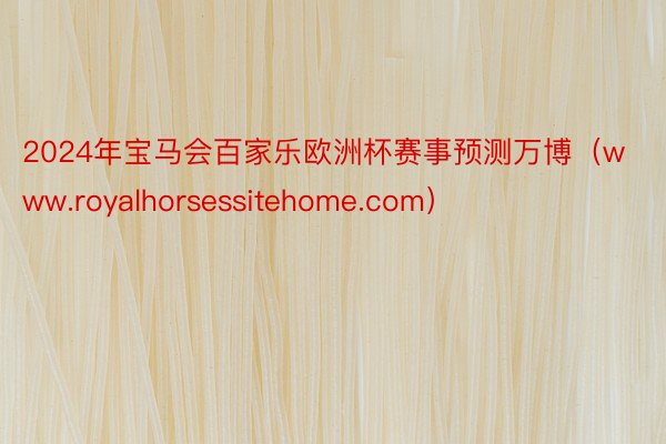 2024年宝马会百家乐欧洲杯赛事预测万博（www.royalhorsessitehome.com）