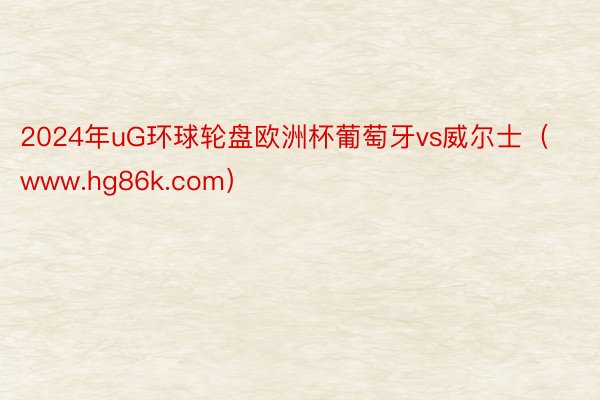 2024年uG环球轮盘欧洲杯葡萄牙vs威尔士（www.hg86k.com）