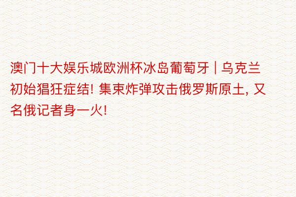 澳门十大娱乐城欧洲杯冰岛葡萄牙 | 乌克兰初始猖狂症结! 集束炸弹攻击俄罗斯原土, 又名俄记者身一火!
