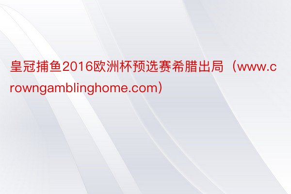 皇冠捕鱼2016欧洲杯预选赛希腊出局（www.crowngamblinghome.com）