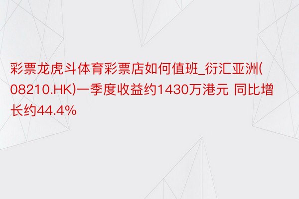 彩票龙虎斗体育彩票店如何值班_衍汇亚洲(08210.HK)一季度收益约1430万港元 同比增长约44.4%