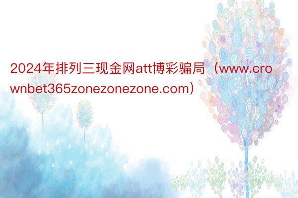 2024年排列三现金网att博彩骗局（www.crownbet365zonezonezone.com）