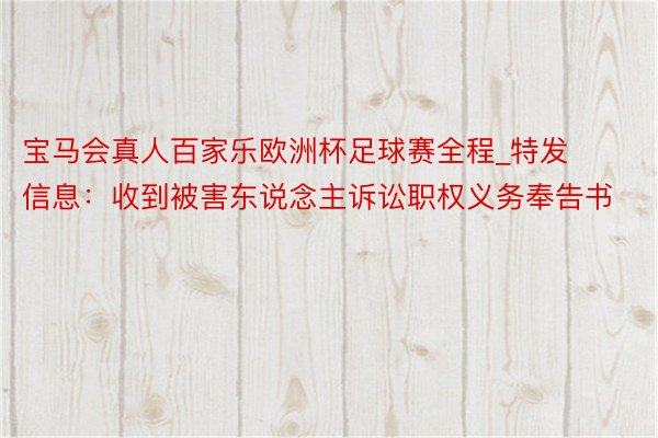 宝马会真人百家乐欧洲杯足球赛全程_特发信息：收到被害东说念主诉讼职权义务奉告书