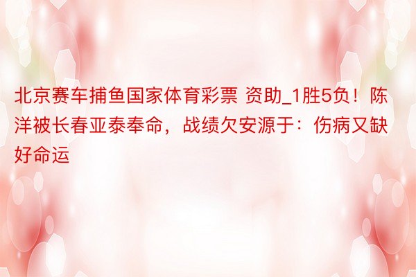 北京赛车捕鱼国家体育彩票 资助_1胜5负！陈洋被长春亚泰奉命，战绩欠安源于：伤病又缺好命运
