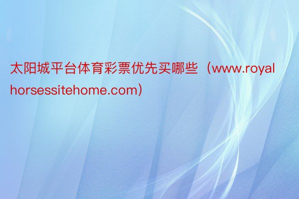 太阳城平台体育彩票优先买哪些（www.royalhorsessitehome.com）