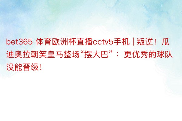 bet365 体育欧洲杯直播cctv5手机 | 叛逆！瓜迪奥拉朝笑皇马整场“摆大巴” ：更优秀的球队没能晋级！