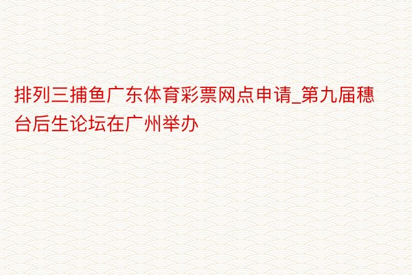 排列三捕鱼广东体育彩票网点申请_第九届穗台后生论坛在广州举办