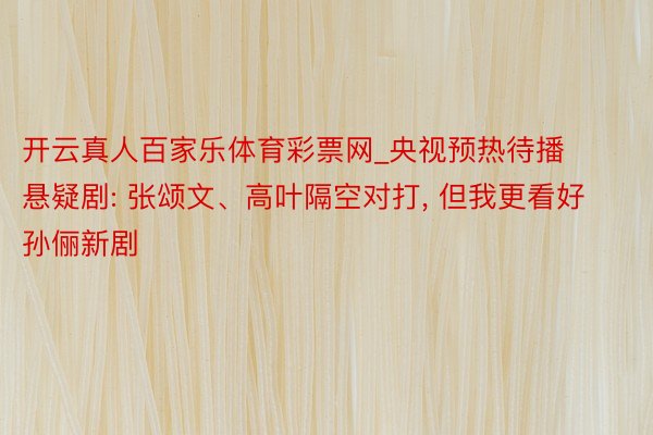 开云真人百家乐体育彩票网_央视预热待播悬疑剧: 张颂文、高叶隔空对打, 但我更看好孙俪新剧