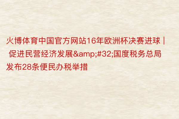 火博体育中国官方网站16年欧洲杯决赛进球 | 促进民营经济发展&#32;国度税务总局发布28条便民办税举措