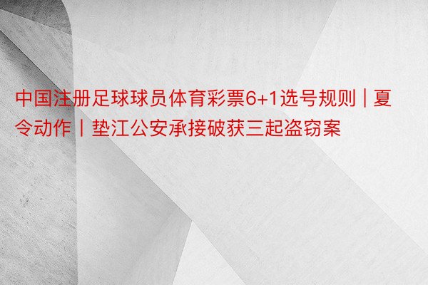 中国注册足球球员体育彩票6+1选号规则 | 夏令动作丨垫江公安承接破获三起盗窃案
