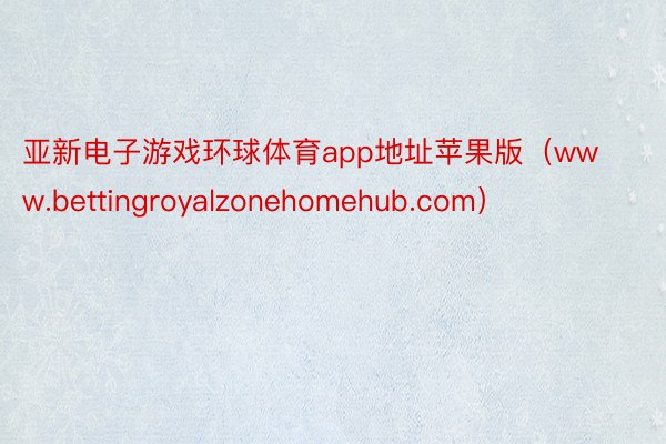 亚新电子游戏环球体育app地址苹果版（www.bettingroyalzonehomehub.com）
