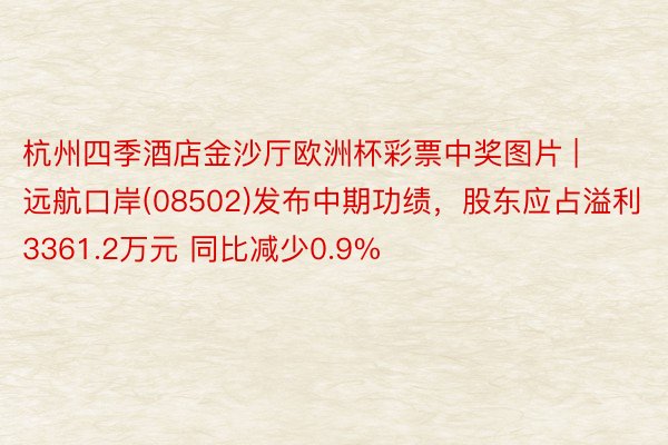 杭州四季酒店金沙厅欧洲杯彩票中奖图片 | 远航口岸(08502)发布中期功绩，股东应占溢利3361.2万元 同比减少0.9%