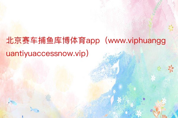 北京赛车捕鱼库博体育app（www.viphuangguantiyuaccessnow.vip）