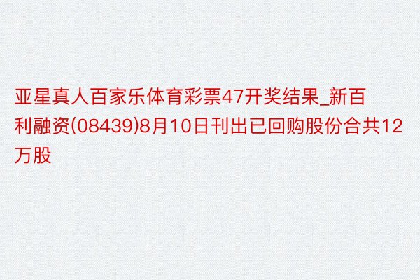 亚星真人百家乐体育彩票47开奖结果_新百利融资(08439)8月10日刊出已回购股份合共12万股