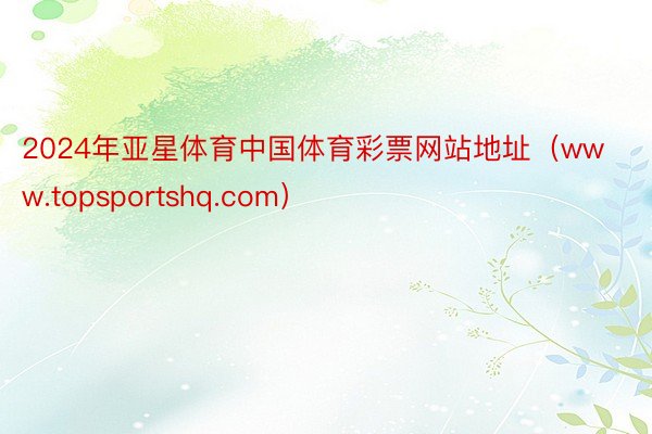 2024年亚星体育中国体育彩票网站地址（www.topsportshq.com）