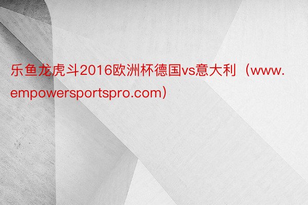 乐鱼龙虎斗2016欧洲杯德国vs意大利（www.empowersportspro.com）