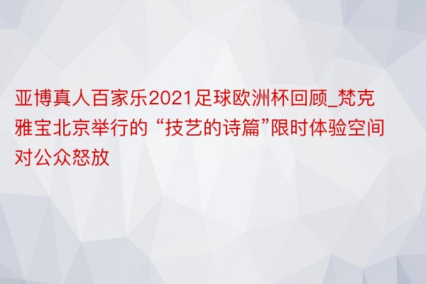 亚博真人百家乐2021足球欧洲杯回顾_梵克雅宝北京举行的 “技艺的诗篇”限时体验空间对公众怒放