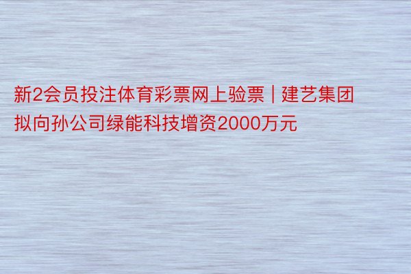 新2会员投注体育彩票网上验票 | 建艺集团拟向孙公司绿能科技增资2000万元