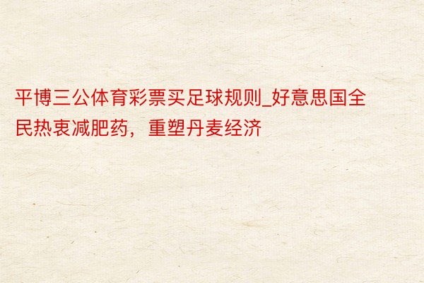 平博三公体育彩票买足球规则_好意思国全民热衷减肥药，重塑丹麦经济