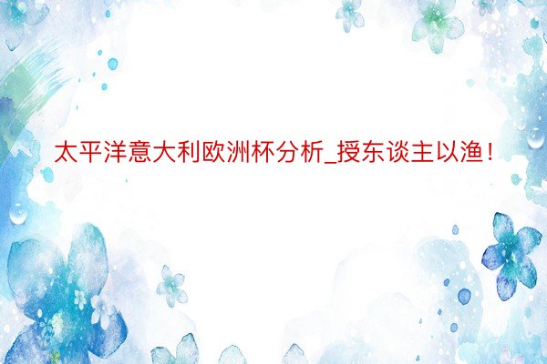 太平洋意大利欧洲杯分析_授东谈主以渔！