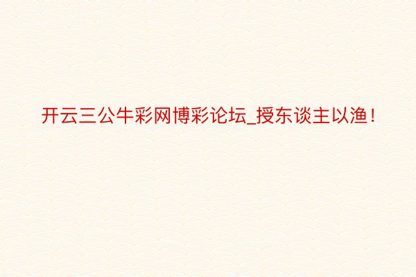 开云三公牛彩网博彩论坛_授东谈主以渔！
