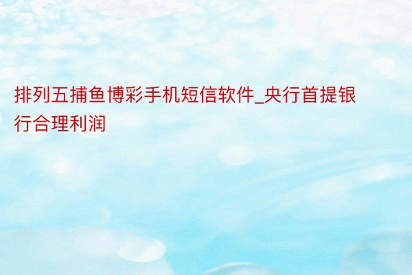 排列五捕鱼博彩手机短信软件_央行首提银行合理利润