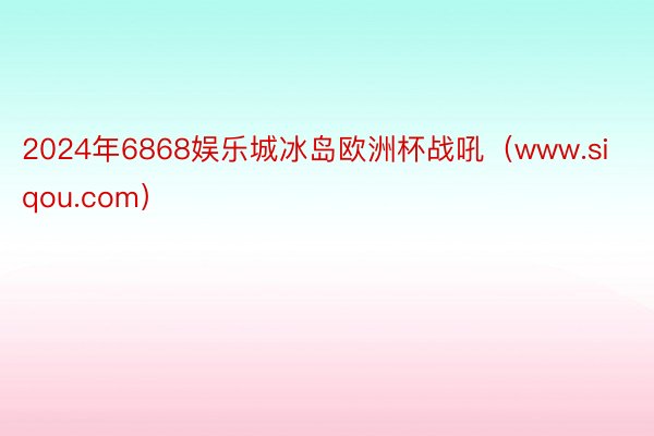 2024年6868娱乐城冰岛欧洲杯战吼（www.siqou.com）