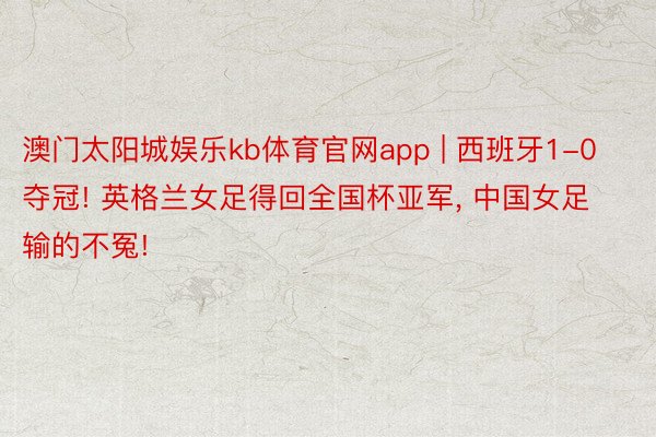 澳门太阳城娱乐kb体育官网app | 西班牙1-0夺冠! 英格兰女足得回全国杯亚军, 中国女足输的不冤!