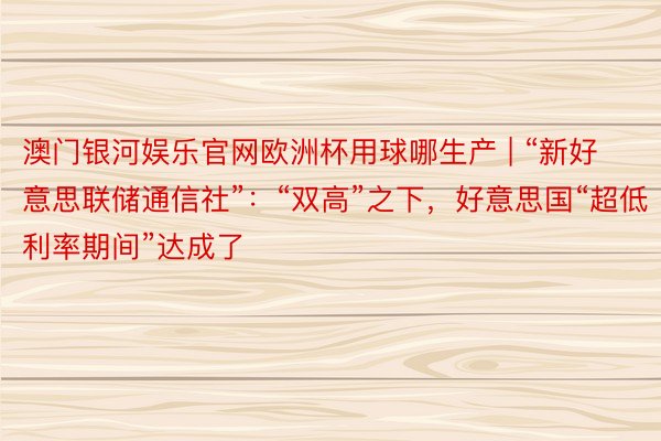 澳门银河娱乐官网欧洲杯用球哪生产 | “新好意思联储通信社”：“双高”之下，好意思国“超低利率期间”达成了