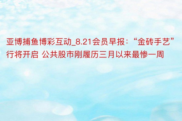 亚博捕鱼博彩互动_8.21会员早报：“金砖手艺”行将开启 公共股市刚履历三月以来最惨一周
