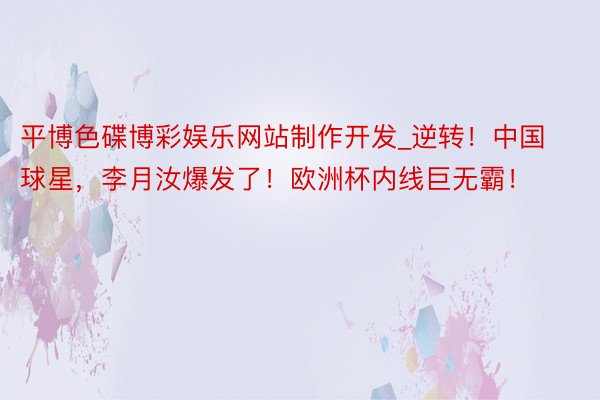 平博色碟博彩娱乐网站制作开发_逆转！中国球星，李月汝爆发了！欧洲杯内线巨无霸！