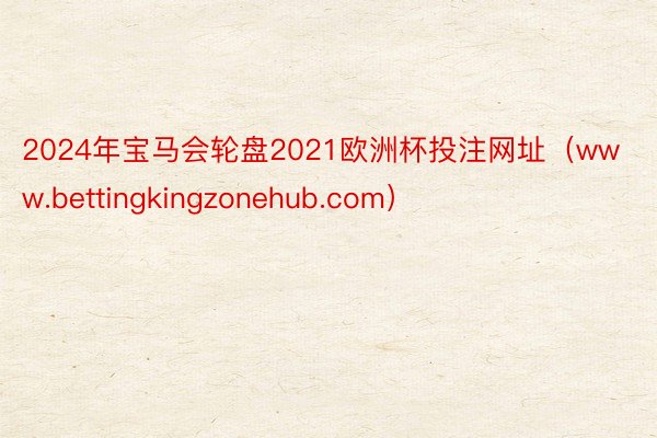 2024年宝马会轮盘2021欧洲杯投注网址（www.bettingkingzonehub.com）