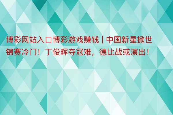 博彩网站入口博彩游戏赚钱 | 中国新星掀世锦赛冷门！丁俊晖夺冠难，德比战或演出！