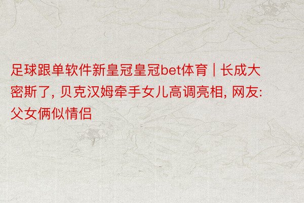 足球跟单软件新皇冠皇冠bet体育 | 长成大密斯了, 贝克汉姆牵手女儿高调亮相, 网友: 父女俩似情侣