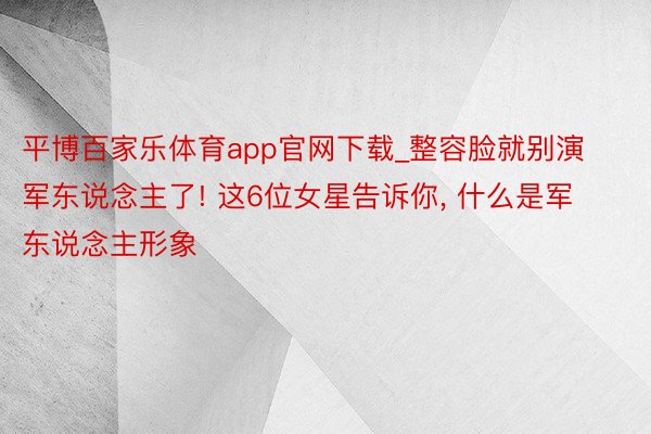 平博百家乐体育app官网下载_整容脸就别演军东说念主了! 这6位女星告诉你, 什么是军东说念主形象