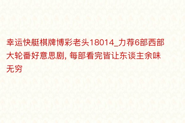 幸运快艇棋牌博彩老头18014_力荐6部西部大轮番好意思剧, 每部看完皆让东谈主余味无穷