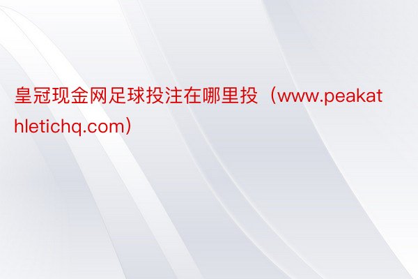 皇冠现金网足球投注在哪里投（www.peakathletichq.com）
