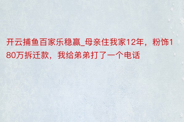 开云捕鱼百家乐稳赢_母亲住我家12年，粉饰180万拆迁款，我给弟弟打了一个电话