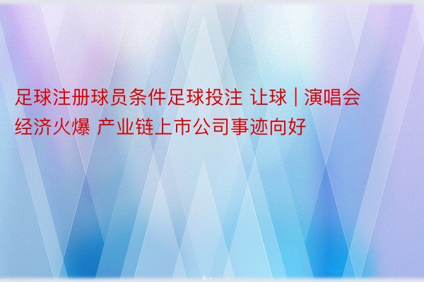 足球注册球员条件足球投注 让球 | 演唱会经济火爆 产业链上市公司事迹向好