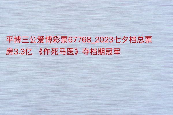 平博三公爱博彩票67768_2023七夕档总票房3.3亿 《作死马医》夺档期冠军