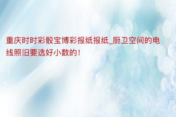 重庆时时彩骰宝博彩报纸报纸_厨卫空间的电线照旧要选好小数的！