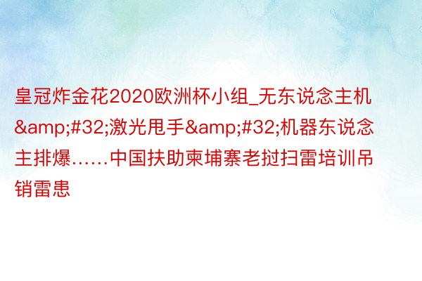 皇冠炸金花2020欧洲杯小组_无东说念主机&#32;激光甩手&#32;机器东说念主排爆……中国扶助柬埔寨老挝扫雷培训吊销雷患